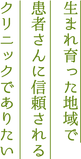 生まれ育った地域で 患者さんに信頼される クリニックでありたい