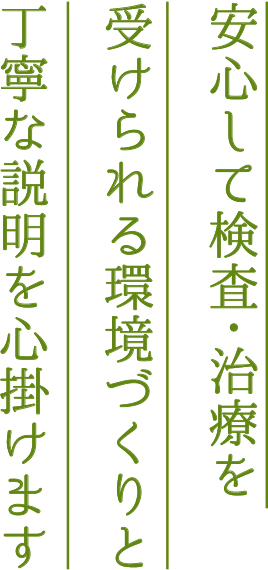 安心して検査・治療を 受けられる環境づくりと 丁寧な説明を心掛けます